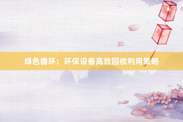 绿色循环：环保设备高效回收利用策略